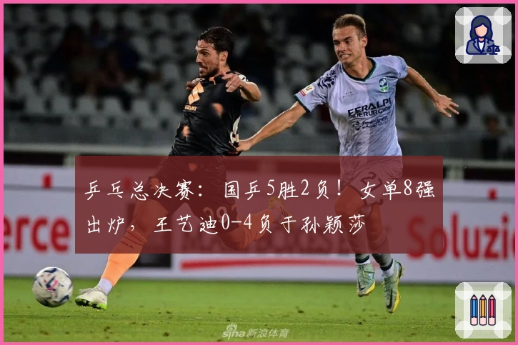 乒乓总决赛：国乒5胜2负！女单8强出炉，王艺迪0-4负于孙颖莎