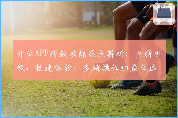 开云APP新版功能亮点解析：全新升级，极速体验，多端操作的最佳选择