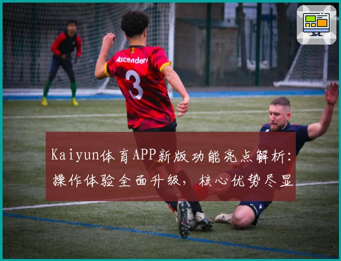 Kaiyun体育APP新版功能亮点解析：操作体验全面升级，核心优势尽显