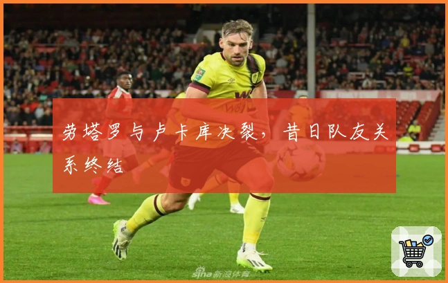 劳塔罗与卢卡库决裂，昔日队友关系终结