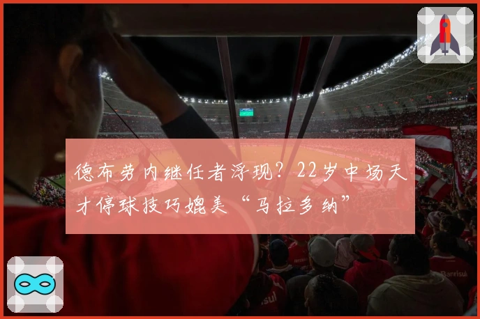 德布劳内继任者浮现？22岁中场天才停球技巧媲美“马拉多纳”