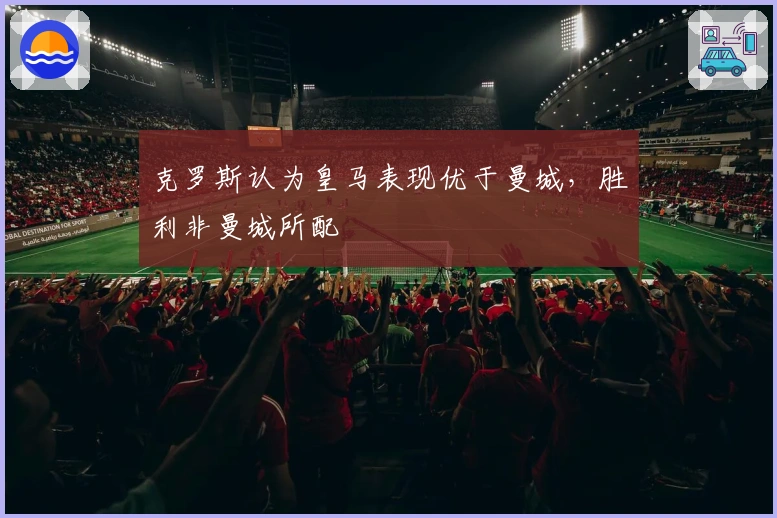 克罗斯认为皇马表现优于曼城，胜利非曼城所配