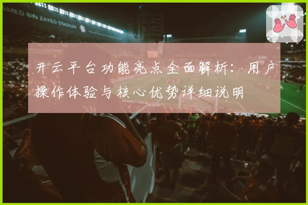 开云平台功能亮点全面解析：用户操作体验与核心优势详细说明