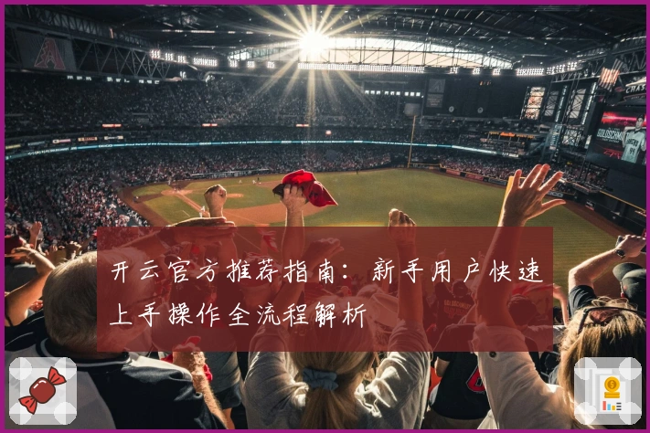开云官方推荐指南:新手用户快速上手操作全流程解析