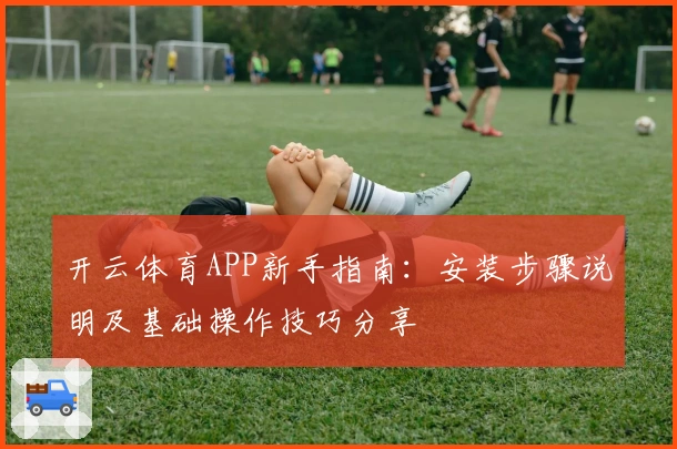开云体育APP新手指南：安装步骤说明及基础操作技巧分享