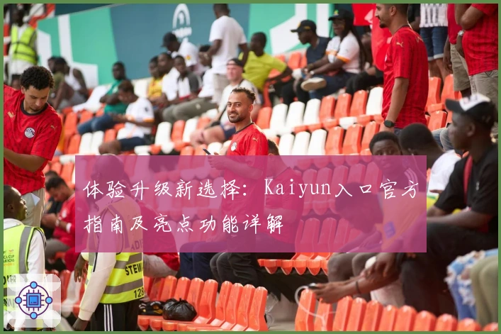 体验升级新选择：Kaiyun入口官方指南及亮点功能详解
