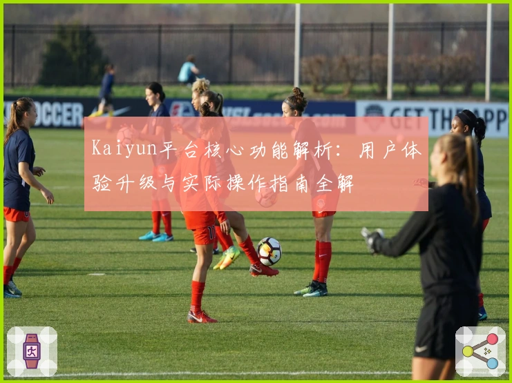 Kaiyun平台核心功能解析：用户体验升级与实际操作指南全解