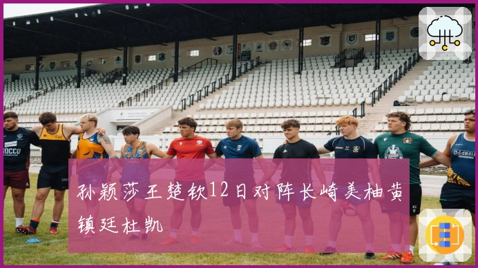 孙颖莎王楚钦12日对阵长崎美柚黄镇廷杜凯琹