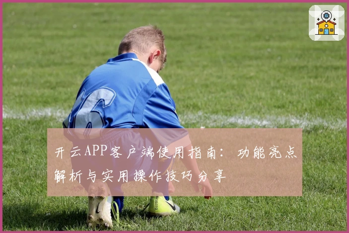 开云APP客户端使用指南：功能亮点解析与实用操作技巧分享