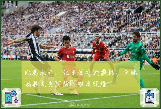 比赛未开，北京国安迎噩耗，今晚战胜麦克阿瑟FC难度陡增