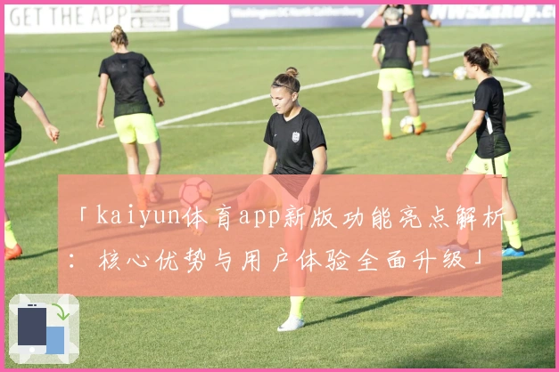 「kaiyun体育app新版功能亮点解析：核心优势与用户体验全面升级」_1