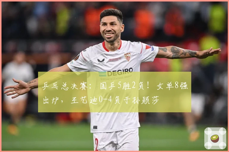 乒乓总决赛：国乒5胜2负！女单8强出炉，王艺迪0-4负于孙颖莎