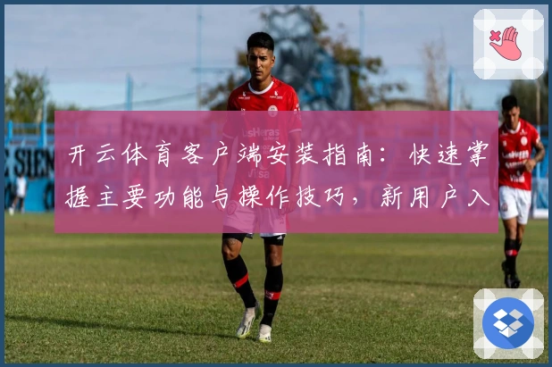 开云体育客户端安装指南:快速掌握主要功能与操作技巧,新用户入门无压力