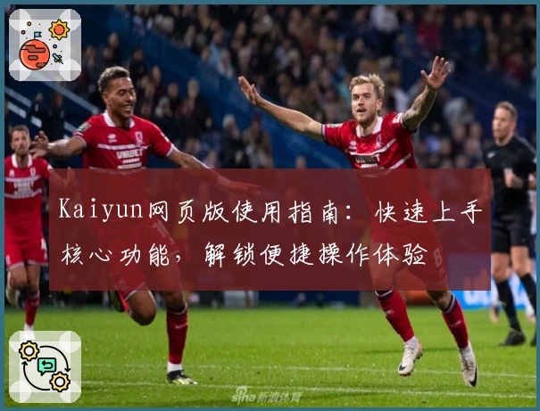 Kaiyun网页版使用指南:快速上手核心功能,解锁便捷操作体验