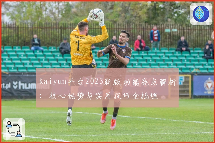 Kaiyun平台2023新版功能亮点解析：核心优势与实用技巧全梳理