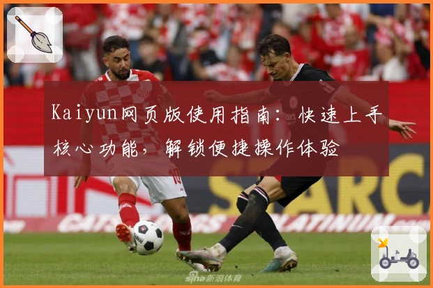 Kaiyun网页版使用指南：快速上手核心功能，解锁便捷操作体验
