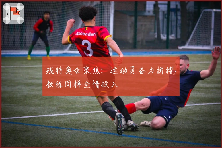 残特奥会聚焦：运动员奋力拼搏，教练同样全情投入