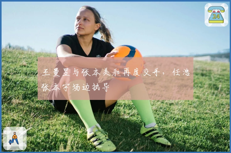 王曼昱与张本美和再度交手，任浩张本宇场边执导