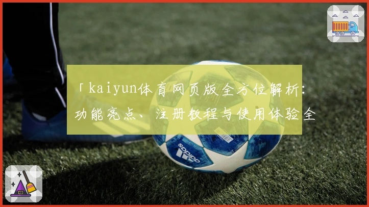 「kaiyun体育网页版全方位解析：功能亮点、注册教程与使用体验全指导」