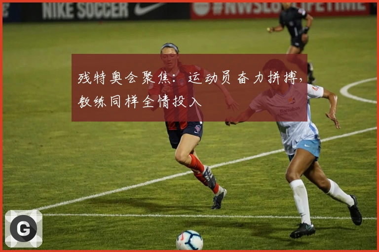 残特奥会聚焦：运动员奋力拼搏，教练同样全情投入