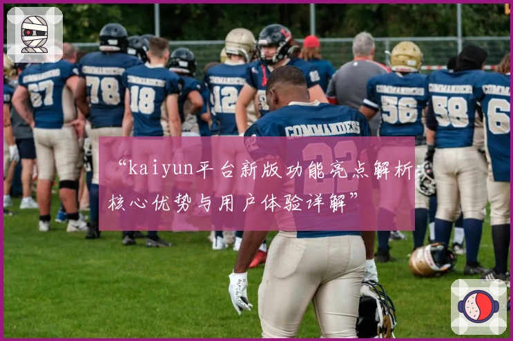 “kaiyun平台新版功能亮点解析：核心优势与用户体验详解”