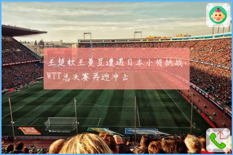 王楚钦王曼昱遭遇日本小将挑战，WTT总决赛再迎冲击
