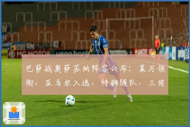 巴萨战奥萨苏纳阵容公布：莱万领衔，亚马尔入选，特狮随队，三将缺席