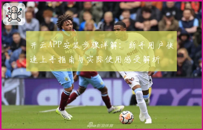 开云APP安装步骤详解：新手用户快速上手指南与实际使用感受解析