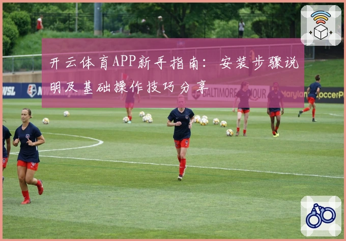 开云体育APP新手指南：安装步骤说明及基础操作技巧分享