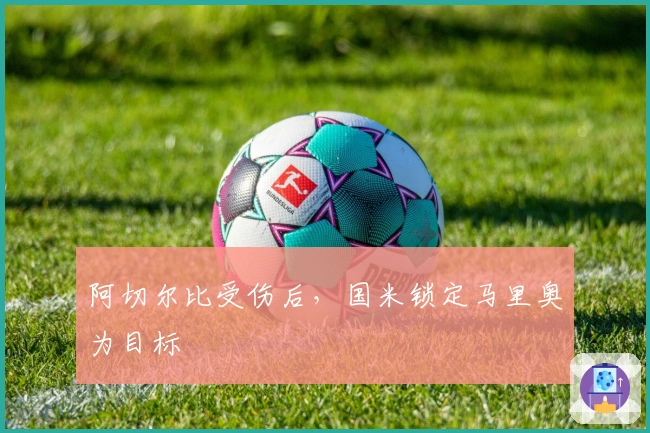 阿切尔比受伤后，国米锁定马里奥为目标