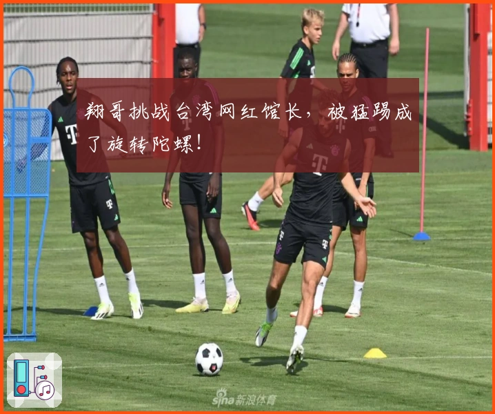 翔哥挑战台湾网红馆长，被猛踢成了旋转陀螺！