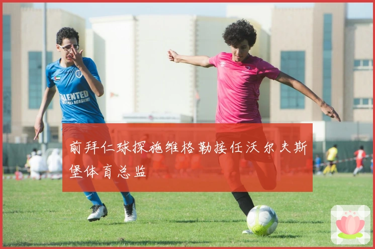 前拜仁球探施维格勒接任沃尔夫斯堡体育总监