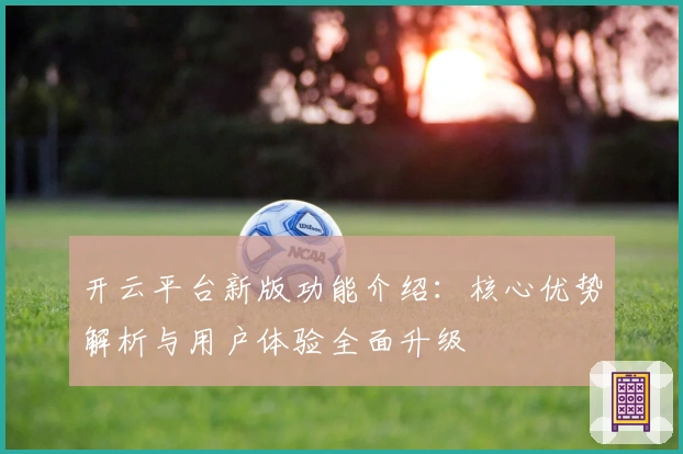 开云平台新版功能介绍:核心优势解析与用户体验全面升级