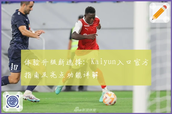 体验升级新选择：Kaiyun入口官方指南及亮点功能详解