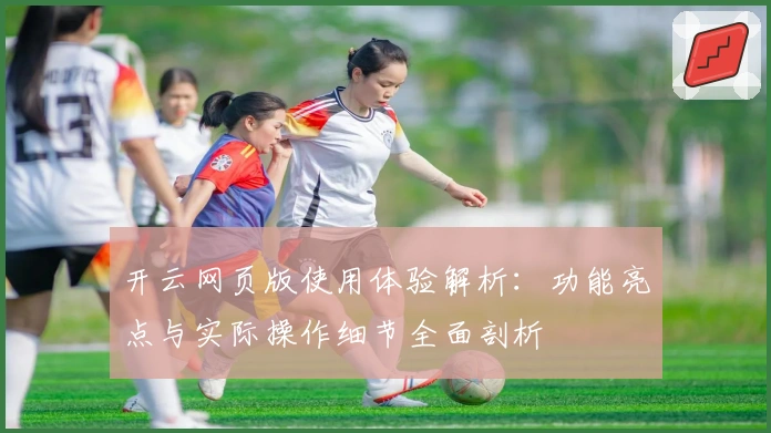 开云网页版使用体验解析:功能亮点与实际操作细节全面剖析