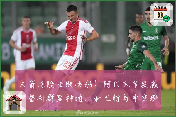 火箭惊险击败快船！阿门末节发威，替补群显神通，杜兰特与申京现不足！